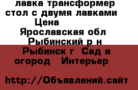 лавка трансформер (стол с двумя лавками) › Цена ­ 12 000 - Ярославская обл., Рыбинский р-н, Рыбинск г. Сад и огород » Интерьер   